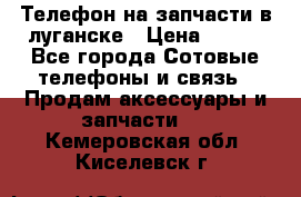 Телефон на запчасти в луганске › Цена ­ 300 - Все города Сотовые телефоны и связь » Продам аксессуары и запчасти   . Кемеровская обл.,Киселевск г.